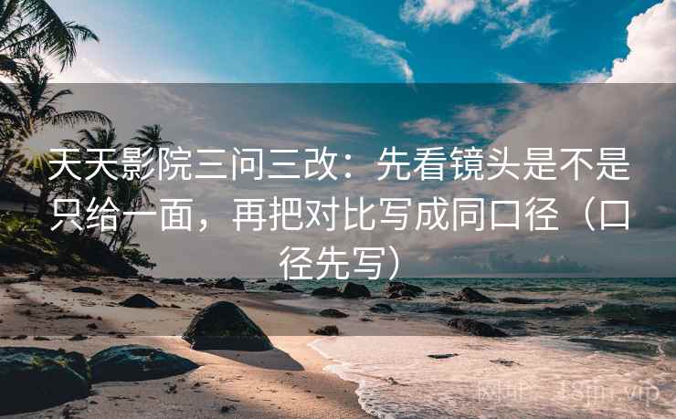 天天影院三问三改：先看镜头是不是只给一面，再把对比写成同口径（口径先写）
