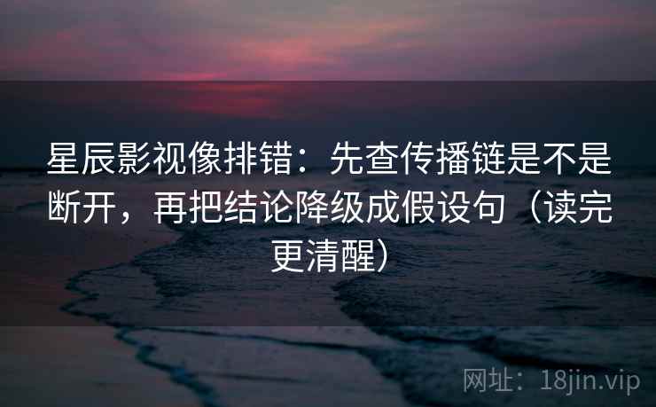 星辰影视像排错:先查传播链是不是断开,再把结论降级成假设句(读完更清醒) 星辰影视像排错:先查传播链是不是断开,再把结论降级成假设句(读完更清醒)