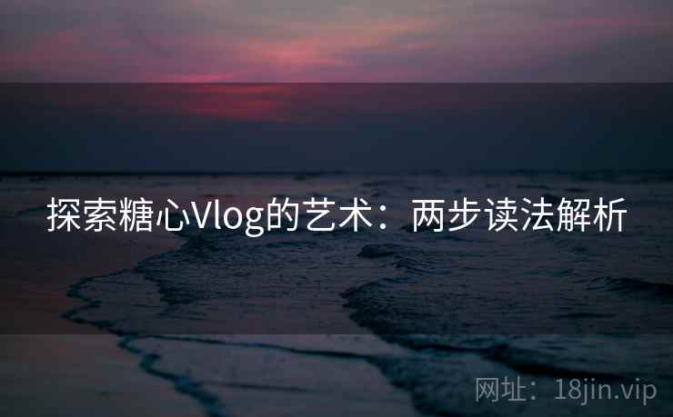 探索糖心Vlog的艺术:两步读法解析 探索糖心Vlog的艺术:两步读法解析