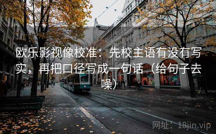 欧乐影视像校准：先校主语有没有写实，再把口径写成一句话（给句子去噪）