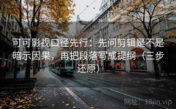 可可影视口径先行:先问剪辑是不是暗示因果,再把段落写成提纲(三步还原) 可可影视口径先行:先问剪辑是不是暗示因果,再把段落写成提纲(三步还原)