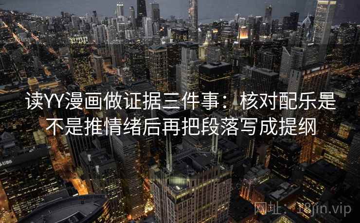 读YY漫画做证据三件事:核对配乐是不是推情绪后再把段落写成提纲 读YY漫画做证据三件事:核对配乐是不是推情绪后再把段落写成提纲