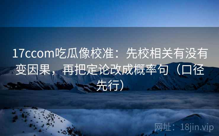 17ccom吃瓜像校准:先校相关有没有变因果,再把定论改成概率句(口径先行) 17ccom吃瓜像校准:先校相关有没有变因果,再把定论改成概率句(口径先行)
