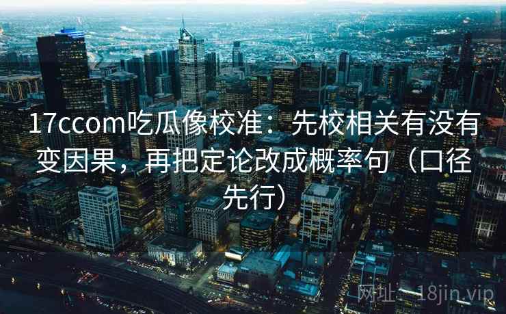 17ccom吃瓜像校准:先校相关有没有变因果,再把定论改成概率句(口径先行) 17ccom吃瓜像校准:先校相关有没有变因果,再把定论改成概率句(口径先行)
