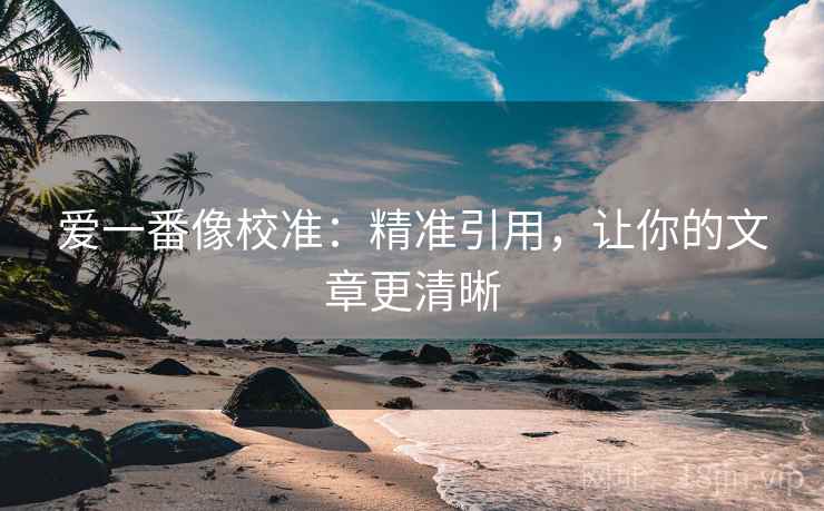 爱一番像校准：精准引用，让你的文章更清晰