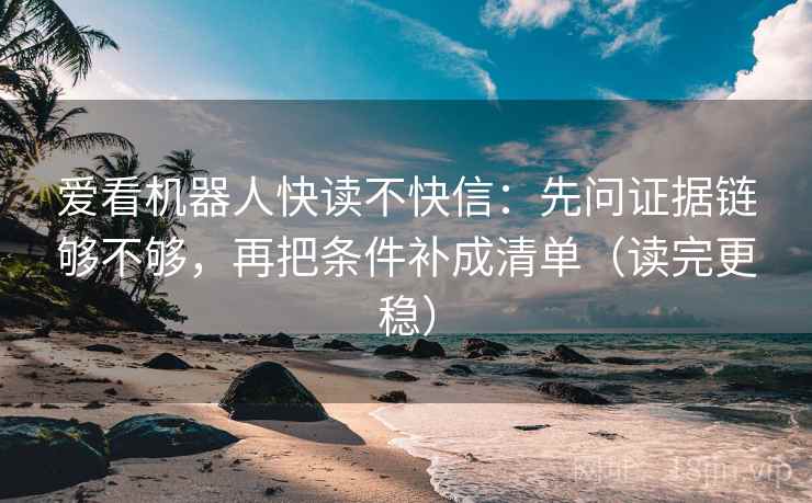 爱看机器人快读不快信：先问证据链够不够，再把条件补成清单（读完更稳）