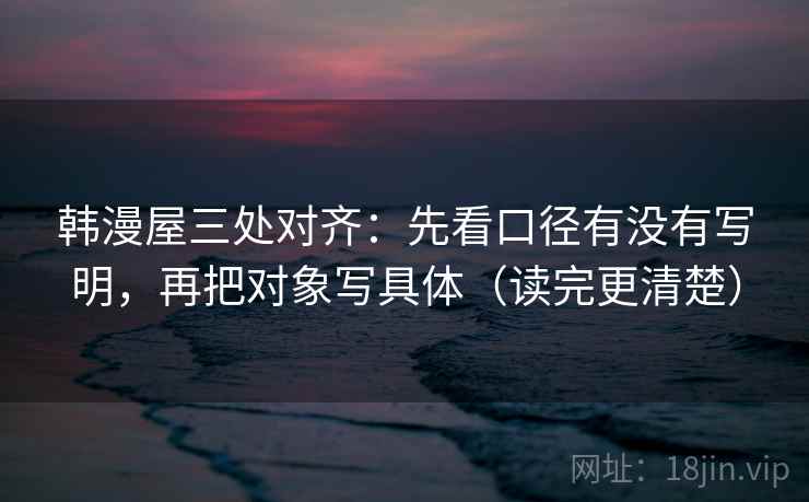 韩漫屋三处对齐：先看口径有没有写明，再把对象写具体（读完更清楚）