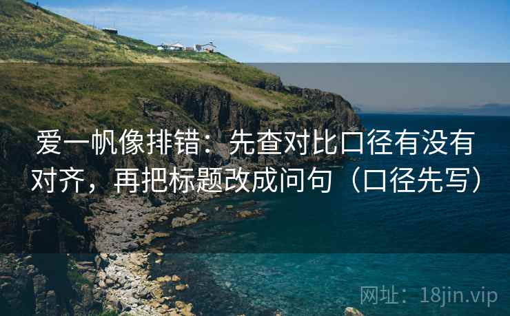 爱一帆像排错：先查对比口径有没有对齐，再把标题改成问句（口径先写）