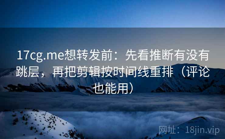 17cg.me想转发前：先看推断有没有跳层，再把剪辑按时间线重排（评论也能用）