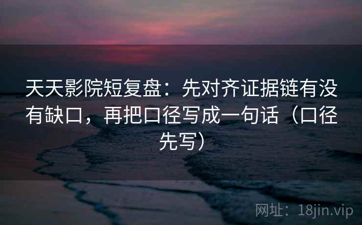 天天影院短复盘：先对齐证据链有没有缺口，再把口径写成一句话（口径先写）