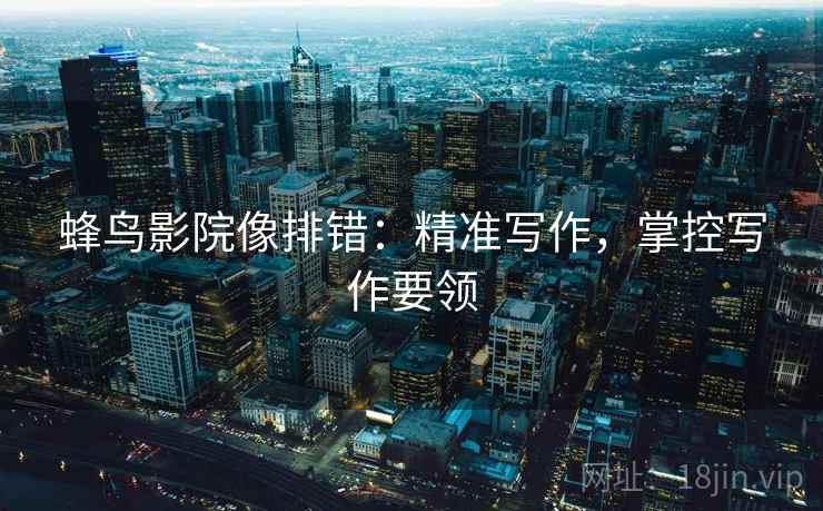 蜂鸟影院像排错：精准写作，掌控写作要领