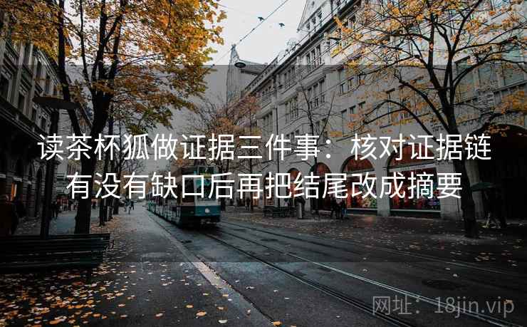 读茶杯狐做证据三件事：核对证据链有没有缺口后再把结尾改成摘要