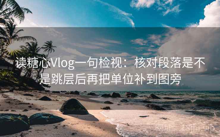 读糖心Vlog一句检视：核对段落是不是跳层后再把单位补到图旁