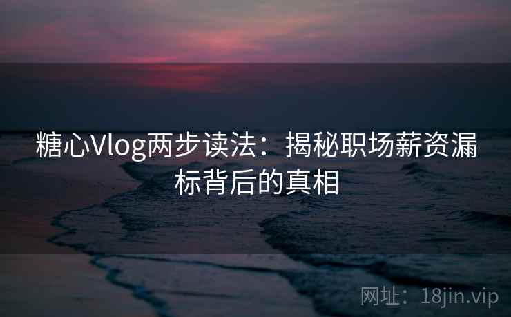 糖心Vlog两步读法：揭秘职场薪资漏标背后的真相