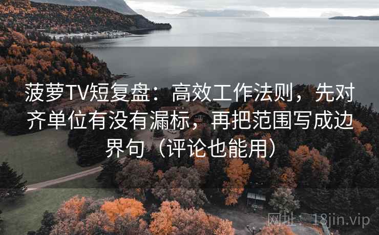 菠萝TV短复盘：高效工作法则，先对齐单位有没有漏标，再把范围写成边界句（评论也能用）