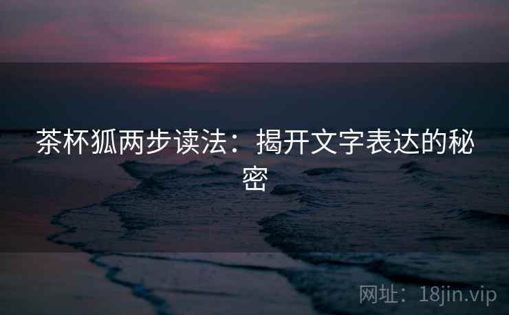 茶杯狐两步读法：揭开文字表达的秘密