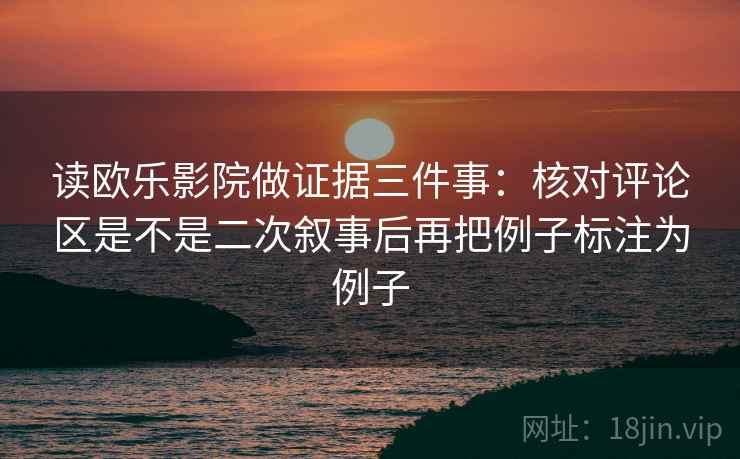读欧乐影院做证据三件事：核对评论区是不是二次叙事后再把例子标注为例子