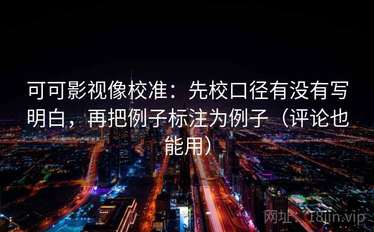 可可影视像校准：先校口径有没有写明白，再把例子标注为例子（评论也能用）