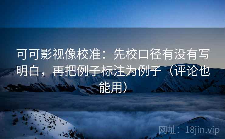 可可影视像校准：先校口径有没有写明白，再把例子标注为例子（评论也能用）