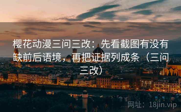 樱花动漫三问三改：先看截图有没有缺前后语境，再把证据列成条（三问三改）