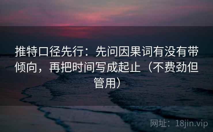 推特口径先行:先问因果词有没有带倾向,再把时间写成起止(不费劲但管用) 推特口径先行:先问因果词有没有带倾向,再把时间写成起止(不费劲但管用)