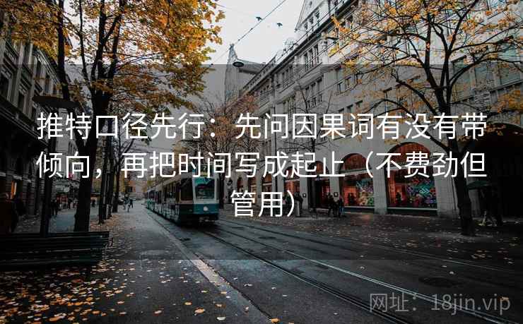 推特口径先行:先问因果词有没有带倾向,再把时间写成起止(不费劲但管用) 推特口径先行:先问因果词有没有带倾向,再把时间写成起止(不费劲但管用)