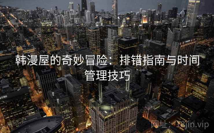韩漫屋的奇妙冒险：排错指南与时间管理技巧