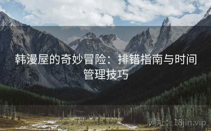 韩漫屋的奇妙冒险：排错指南与时间管理技巧