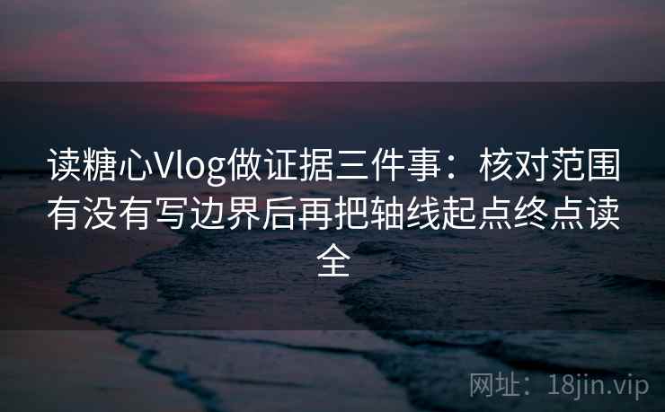 读糖心Vlog做证据三件事：核对范围有没有写边界后再把轴线起点终点读全
