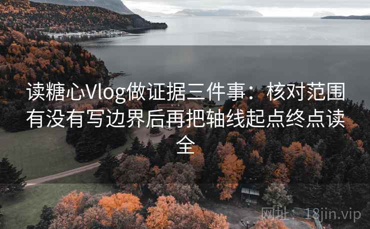 读糖心Vlog做证据三件事：核对范围有没有写边界后再把轴线起点终点读全