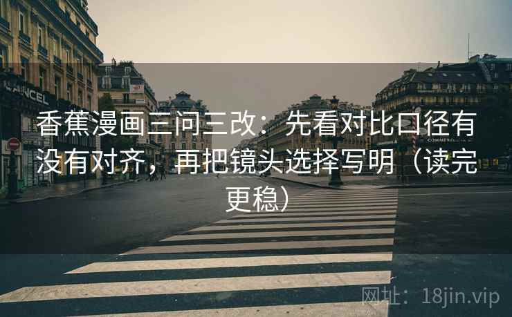 香蕉漫画三问三改:先看对比口径有没有对齐,再把镜头选择写明(读完更稳) 香蕉漫画三问三改:先看对比口径有没有对齐,再把镜头选择写明(读完更稳)