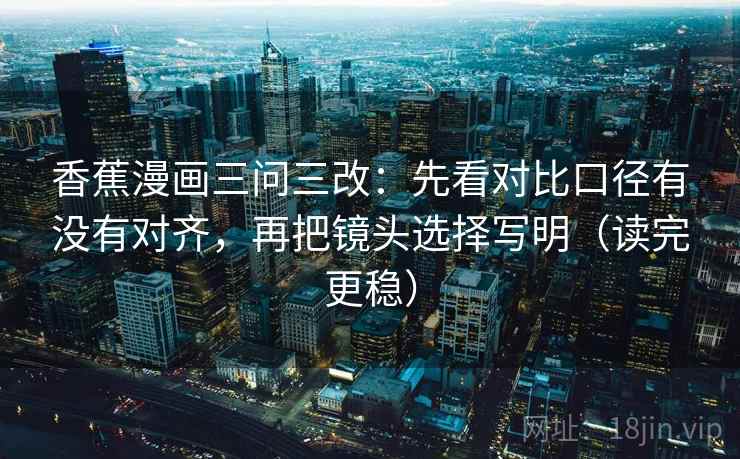 香蕉漫画三问三改:先看对比口径有没有对齐,再把镜头选择写明(读完更稳) 香蕉漫画三问三改:先看对比口径有没有对齐,再把镜头选择写明(读完更稳)