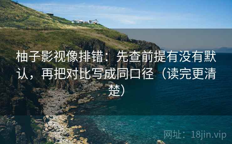 柚子影视像排错：先查前提有没有默认，再把对比写成同口径（读完更清楚）
