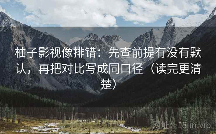 柚子影视像排错：先查前提有没有默认，再把对比写成同口径（读完更清楚）
