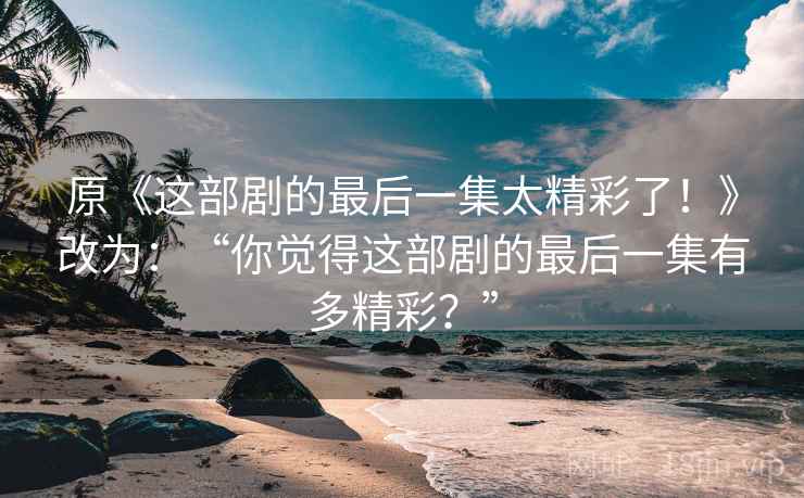 原《这部剧的最后一集太精彩了！》改为：“你觉得这部剧的最后一集有多精彩？”