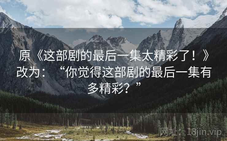 原《这部剧的最后一集太精彩了！》改为：“你觉得这部剧的最后一集有多精彩？”