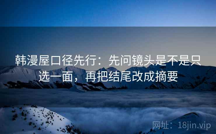 韩漫屋口径先行:先问镜头是不是只选一面,再把结尾改成摘要 韩漫屋口径先行:先问镜头是不是只选一面,再把结尾改成摘要