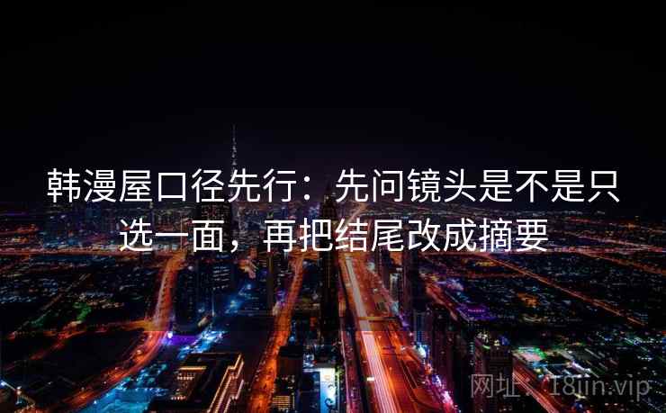 韩漫屋口径先行:先问镜头是不是只选一面,再把结尾改成摘要 韩漫屋口径先行:先问镜头是不是只选一面,再把结尾改成摘要