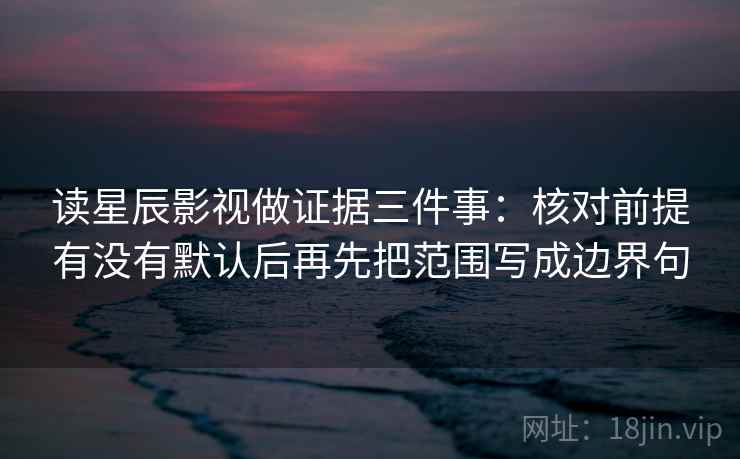 读星辰影视做证据三件事:核对前提有没有默认后再先把范围写成边界句 读星辰影视做证据三件事:核对前提有没有默认后再先把范围写成边界句