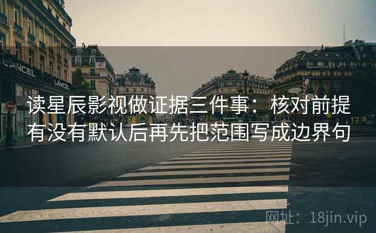 读星辰影视做证据三件事:核对前提有没有默认后再先把范围写成边界句 读星辰影视做证据三件事:核对前提有没有默认后再先把范围写成边界句