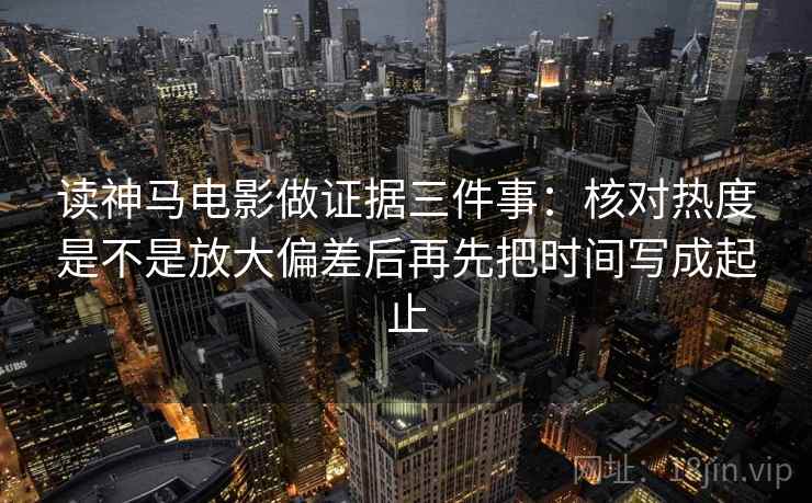 读神马电影做证据三件事：核对热度是不是放大偏差后再先把时间写成起止