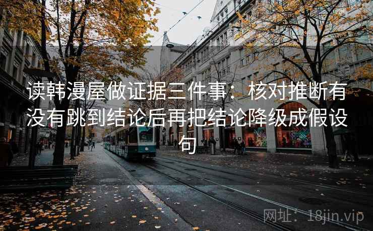 读韩漫屋做证据三件事:核对推断有没有跳到结论后再把结论降级成假设句 读韩漫屋做证据三件事:核对推断有没有跳到结论后再把结论降级成假设句