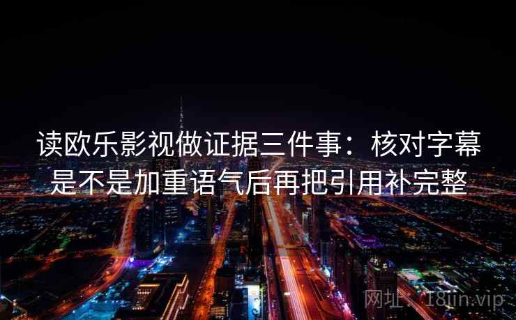 读欧乐影视做证据三件事：核对字幕是不是加重语气后再把引用补完整