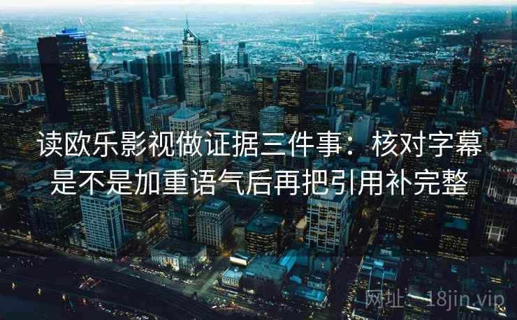读欧乐影视做证据三件事：核对字幕是不是加重语气后再把引用补完整