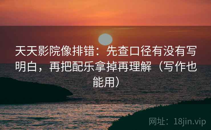 天天影院像排错：先查口径有没有写明白，再把配乐拿掉再理解（写作也能用）