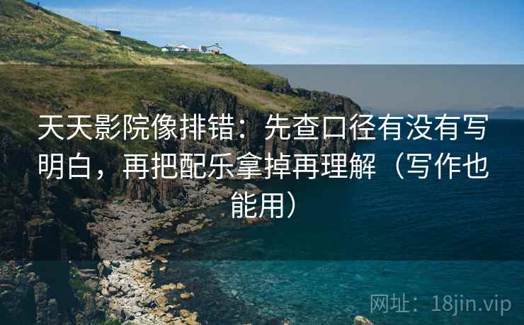 天天影院像排错：先查口径有没有写明白，再把配乐拿掉再理解（写作也能用）
