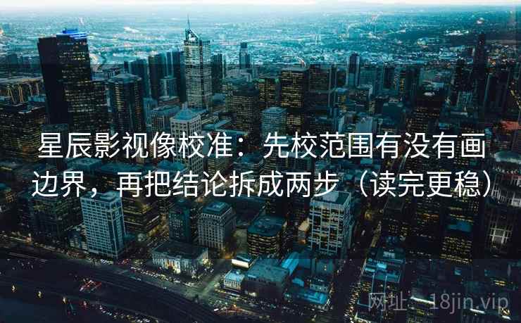 星辰影视像校准：先校范围有没有画边界，再把结论拆成两步（读完更稳）