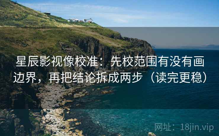 星辰影视像校准：先校范围有没有画边界，再把结论拆成两步（读完更稳）