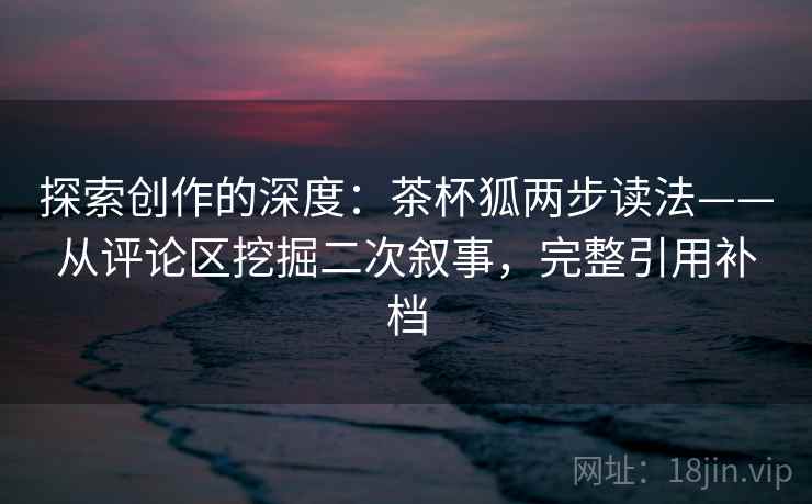 探索创作的深度：茶杯狐两步读法——从评论区挖掘二次叙事，完整引用补档