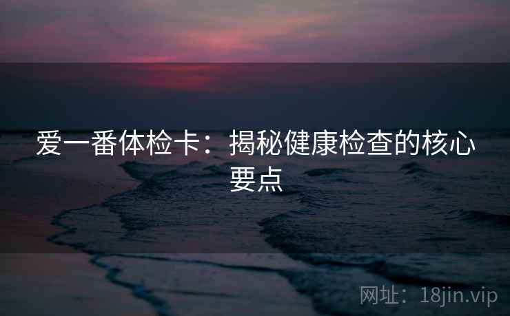 爱一番体检卡：揭秘健康检查的核心要点
